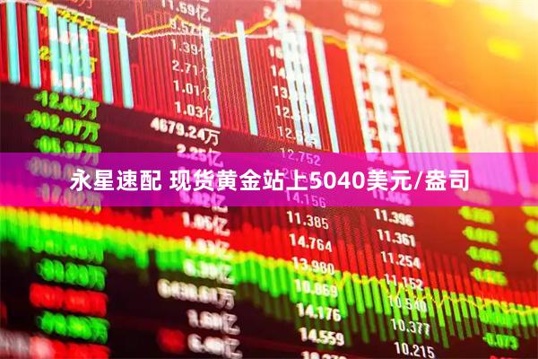 永星速配 现货黄金站上5040美元/盎司