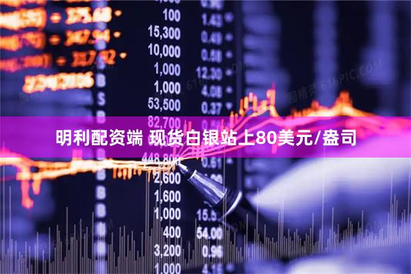明利配资端 现货白银站上80美元/盎司