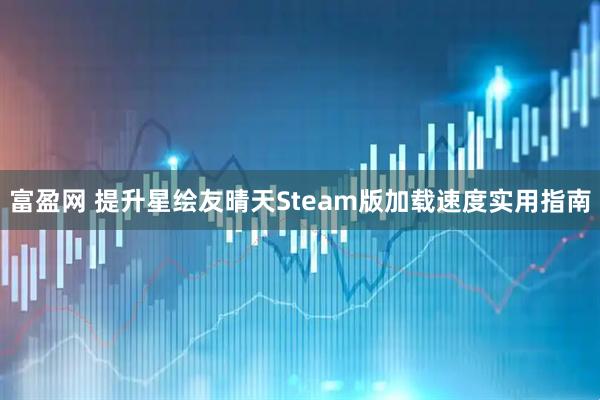 富盈网 提升星绘友晴天Steam版加载速度实用指南