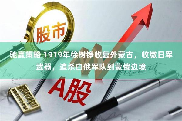 驰赢策略 1919年徐树铮收复外蒙古，收缴日军武器，追杀白俄军队到蒙俄边境