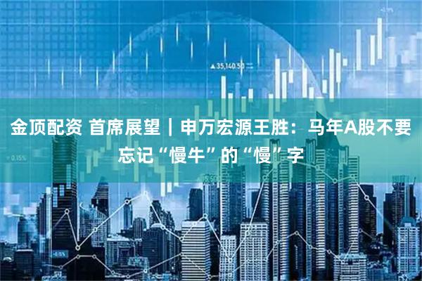 金顶配资 首席展望｜申万宏源王胜：马年A股不要忘记“慢牛”的“慢”字