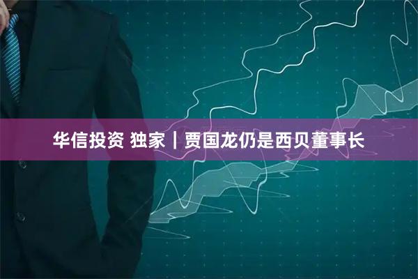 华信投资 独家｜贾国龙仍是西贝董事长