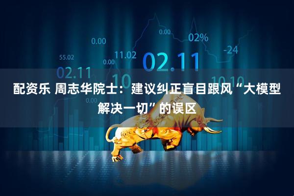 配资乐 周志华院士：建议纠正盲目跟风“大模型解决一切”的误区