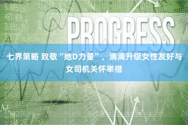 七界策略 致敬“她D力量”，滴滴升级女性友好与女司机关怀举措
