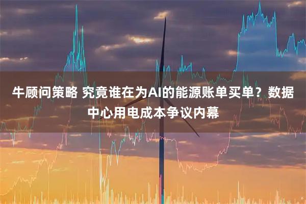牛顾问策略 究竟谁在为AI的能源账单买单？数据中心用电成本争议内幕