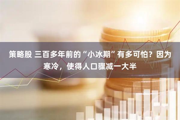 策略股 三百多年前的“小冰期”有多可怕？因为寒冷，使得人口骤减一大半