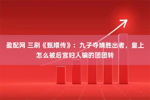 盈配网 三刷《甄嬛传》：九子夺嫡胜出者，皇上怎么被后宫妇人骗的团团转