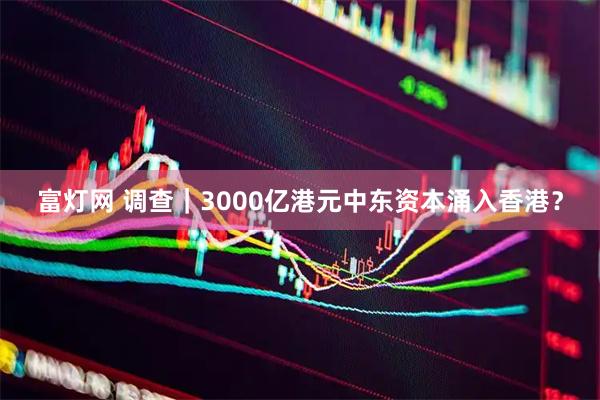 富灯网 调查｜3000亿港元中东资本涌入香港？