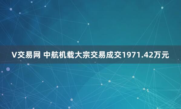 V交易网 中航机载大宗交易成交1971.42万元