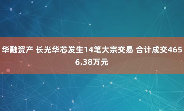 华融资产 长光华芯发生14笔大宗交易 合计成交4656.38万元