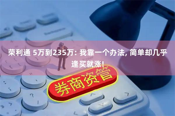 荣利通 5万到235万: 我靠一个办法, 简单却几乎逢买就涨!