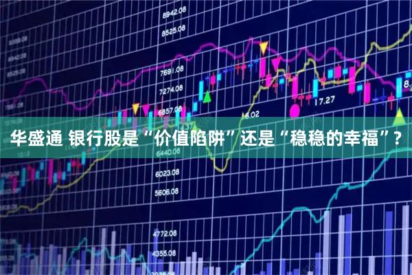 华盛通 银行股是“价值陷阱”还是“稳稳的幸福”?