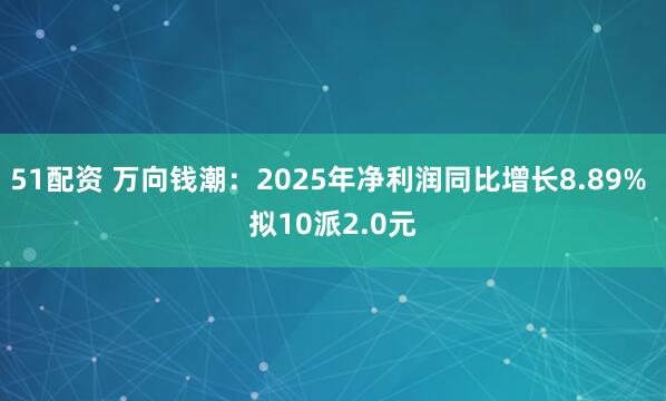 51配资 万向钱潮：2025年净利润同比增长8.89% 拟10派2.0元
