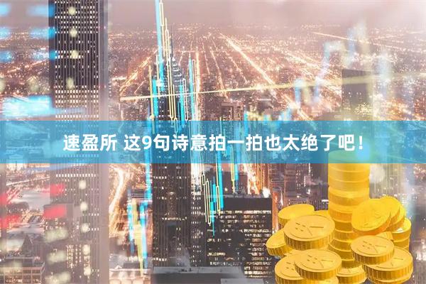 速盈所 这9句诗意拍一拍也太绝了吧！
