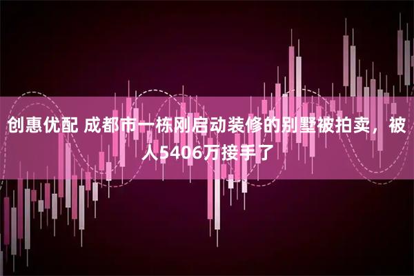 创惠优配 成都市一栋刚启动装修的别墅被拍卖，被人5406万接手了