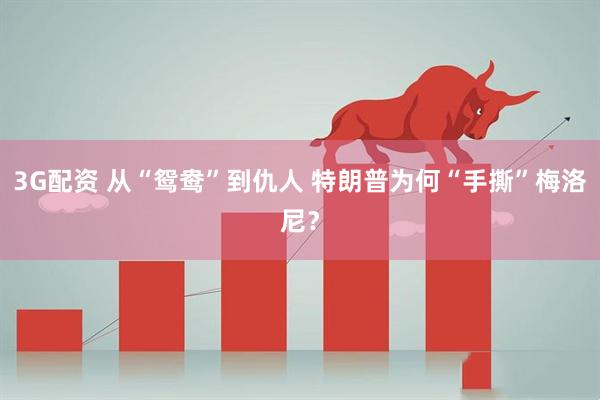 3G配资 从“鸳鸯”到仇人 特朗普为何“手撕”梅洛尼？