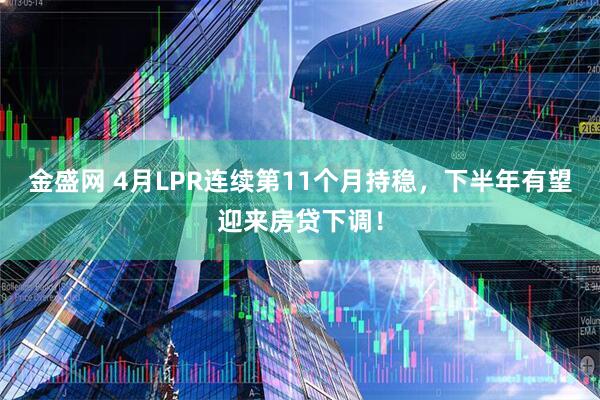 金盛网 4月LPR连续第11个月持稳，下半年有望迎来房贷下调！