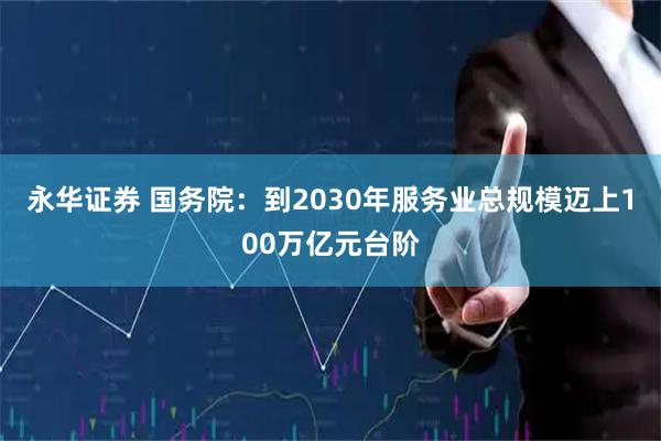 永华证券 国务院：到2030年服务业总规模迈上100万亿元台阶
