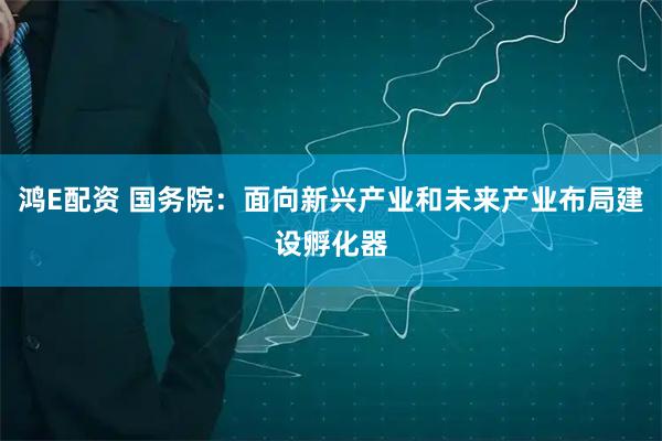 鸿E配资 国务院：面向新兴产业和未来产业布局建设孵化器