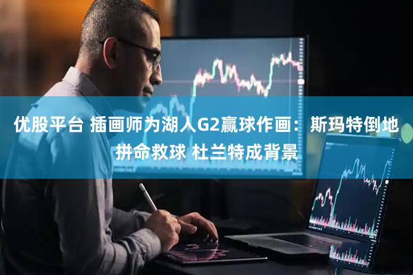 优股平台 插画师为湖人G2赢球作画：斯玛特倒地拼命救球 杜兰特成背景