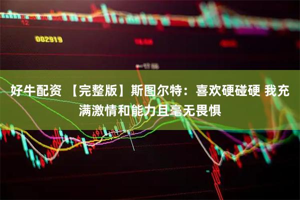 好牛配资 【完整版】斯图尔特：喜欢硬碰硬 我充满激情和能力且毫无畏惧