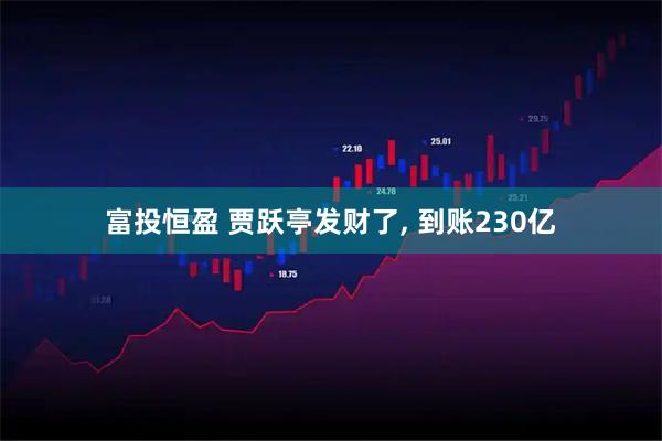 富投恒盈 贾跃亭发财了, 到账230亿