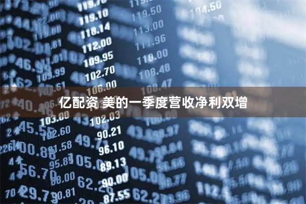 亿配资 美的一季度营收净利双增