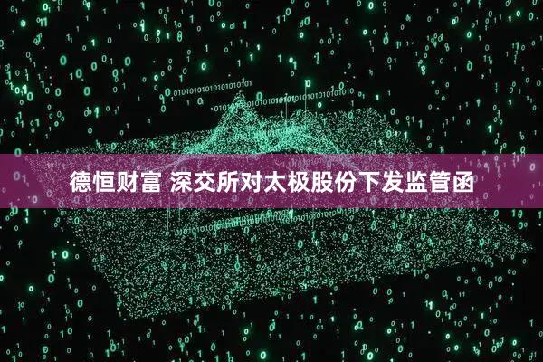 德恒财富 深交所对太极股份下发监管函