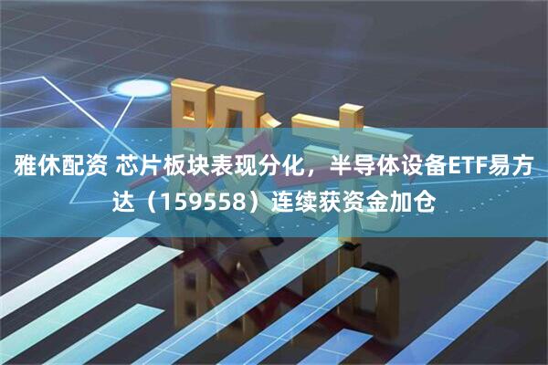 雅休配资 芯片板块表现分化，半导体设备ETF易方达（159558）连续获资金加仓