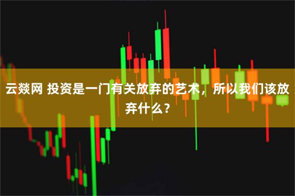云燚网 投资是一门有关放弃的艺术，所以我们该放弃什么？