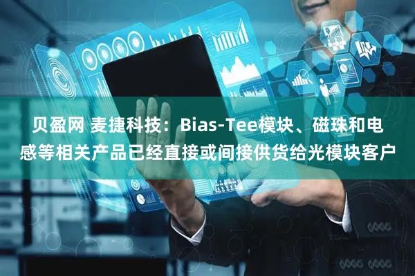 贝盈网 麦捷科技：Bias-Tee模块、磁珠和电感等相关产品已经直接或间接供货给光模块客户