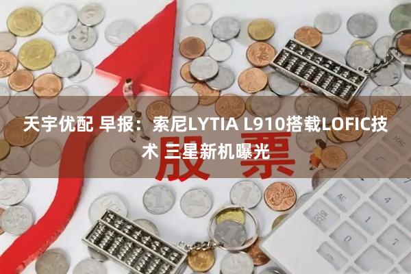 天宇优配 早报：索尼LYTIA L910搭载LOFIC技术 三星新机曝光