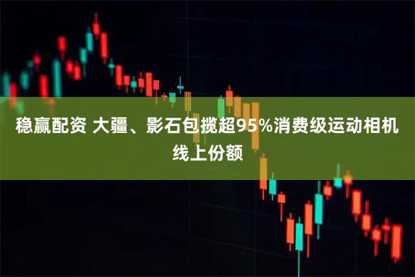 稳赢配资 大疆、影石包揽超95%消费级运动相机线上份额