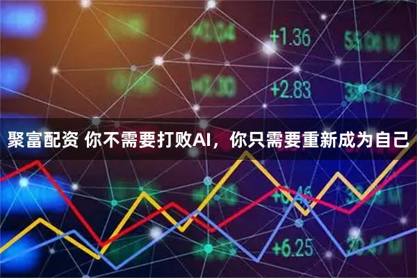 聚富配资 你不需要打败AI，你只需要重新成为自己