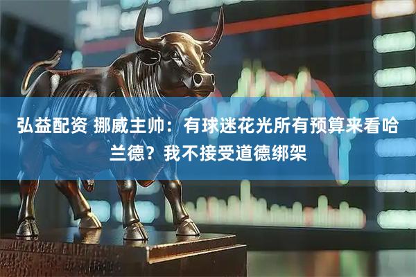 弘益配资 挪威主帅：有球迷花光所有预算来看哈兰德？我不接受道德绑架