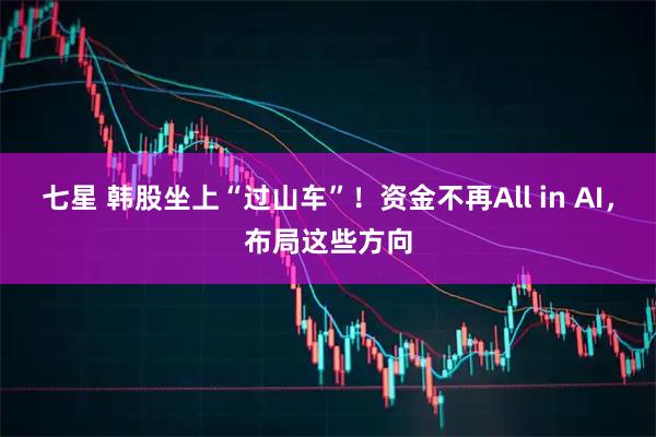 七星 韩股坐上“过山车”！资金不再All in AI，布局这些方向