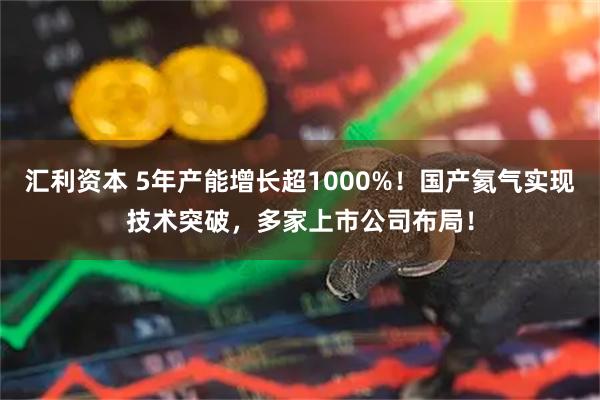 汇利资本 5年产能增长超1000%!国产氦气实现技术突破,多家上市公司布局!