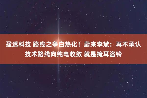 盈透科技 路线之争白热化!蔚来李斌:再不承认技术路线向纯电收敛 就是掩耳盗铃