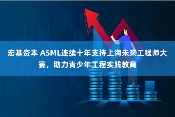 宏基资本 ASML连续十年支持上海未来工程师大赛，助力青少年工程实践教育