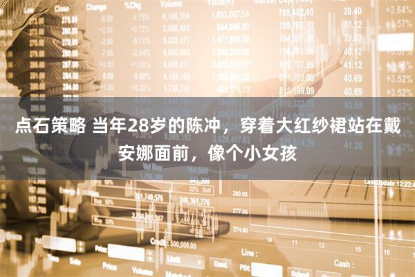 点石策略 当年28岁的陈冲，穿着大红纱裙站在戴安娜面前，像个小女孩