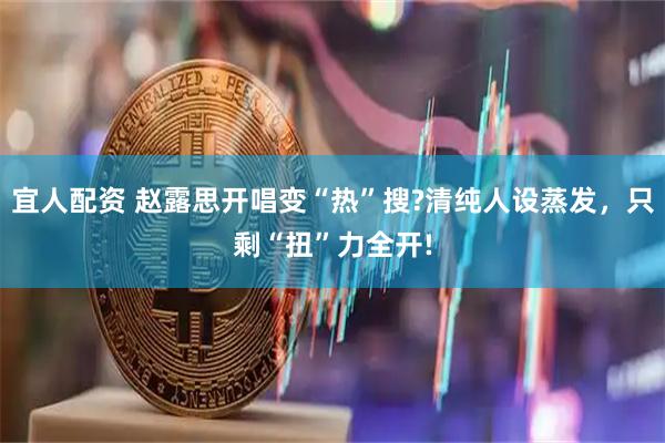 宜人配资 赵露思开唱变“热”搜?清纯人设蒸发，只剩“扭”力全开!