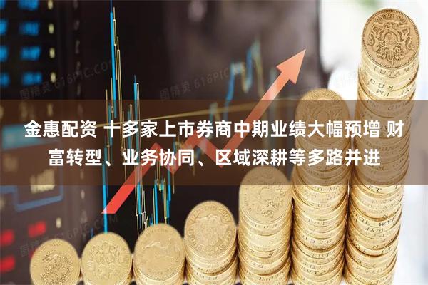 金惠配资 十多家上市券商中期业绩大幅预增 财富转型、业务协同、区域深耕等多路并进