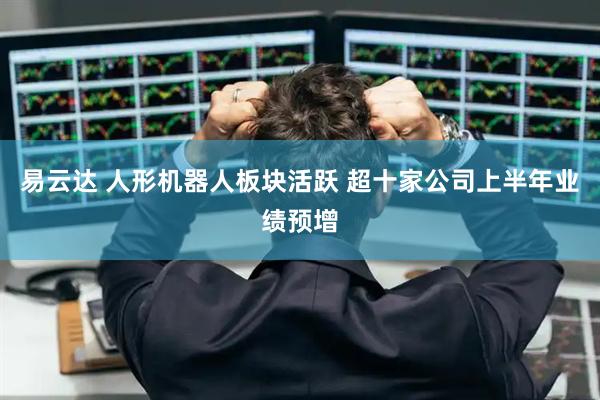易云达 人形机器人板块活跃 超十家公司上半年业绩预增