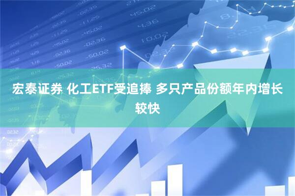 宏泰证券 化工ETF受追捧 多只产品份额年内增长较快
