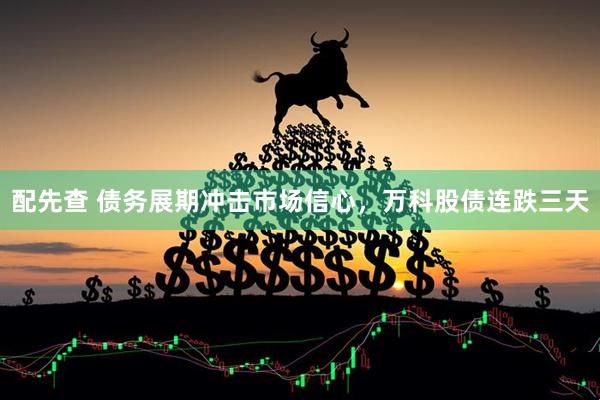 配先查 债务展期冲击市场信心，万科股债连跌三天