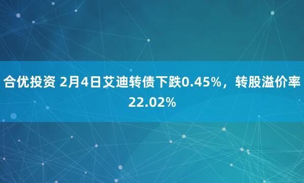 合优投资 2月4日艾迪转债下跌0.45%，转股溢价率22.02%