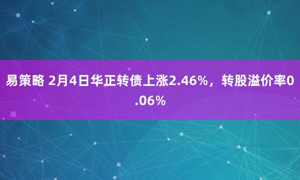 易策略 2月4日华正转债上涨2.46%,转股溢价率0.06%