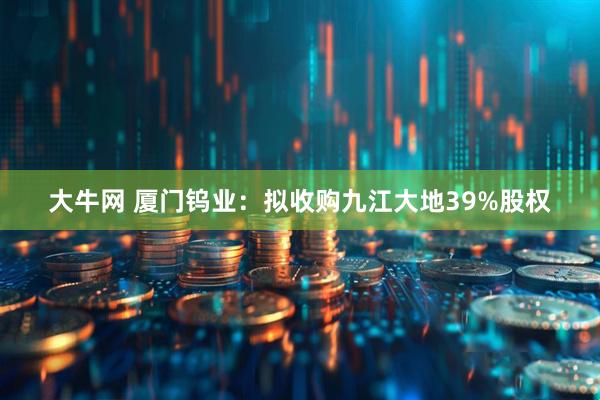 大牛网 厦门钨业：拟收购九江大地39%股权