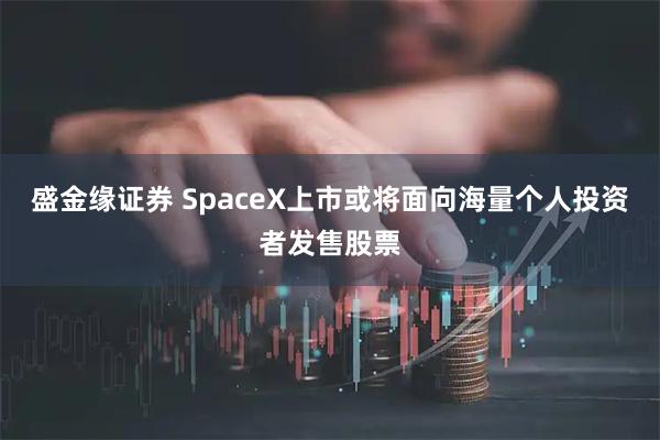 盛金缘证券 SpaceX上市或将面向海量个人投资者发售股票