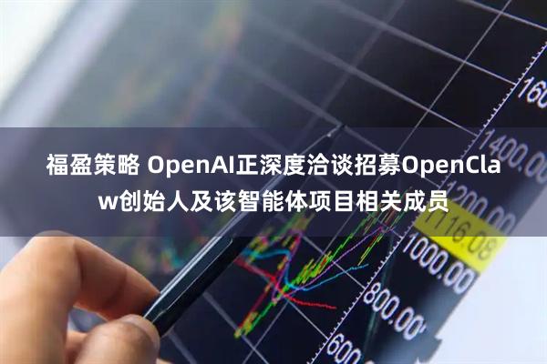 福盈策略 OpenAI正深度洽谈招募OpenClaw创始人及该智能体项目相关成员